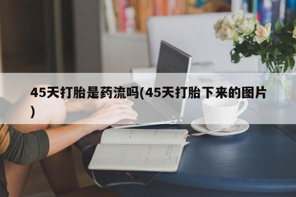 米非司酮打胎药官网45天打胎是药流吗(45天打胎下来的图片)