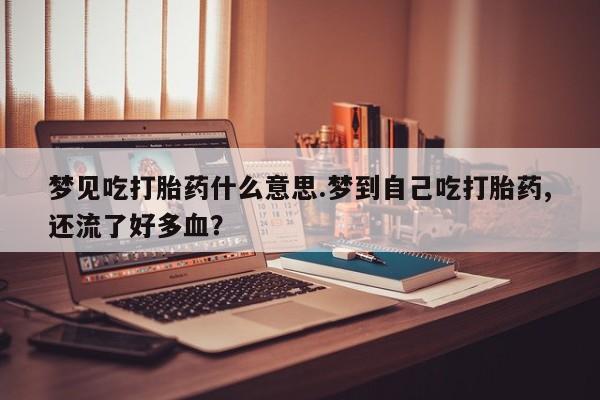 米非司酮打胎药官网梦见吃打胎药什么意思.梦到自己吃打胎药,还流了好多血？