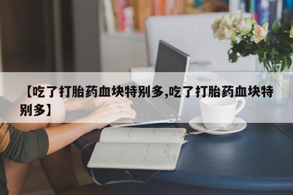 米非司酮打胎药官网【吃了打胎药血块特别多,吃了打胎药血块特别多】