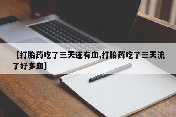 米非司酮打胎药官网【打胎药吃了三天还有血,打胎药吃了三天流了好多血】