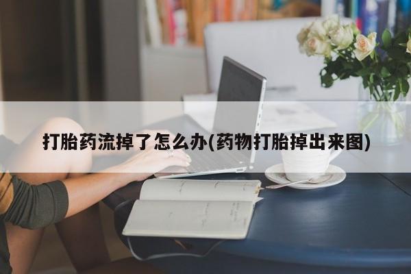 米非司酮打胎药官网打胎药流掉了怎么办(药物打胎掉出来图)