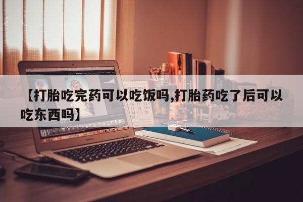 米非司酮打胎药官网【打胎吃完药可以吃饭吗,打胎药吃了后可以吃东西吗】