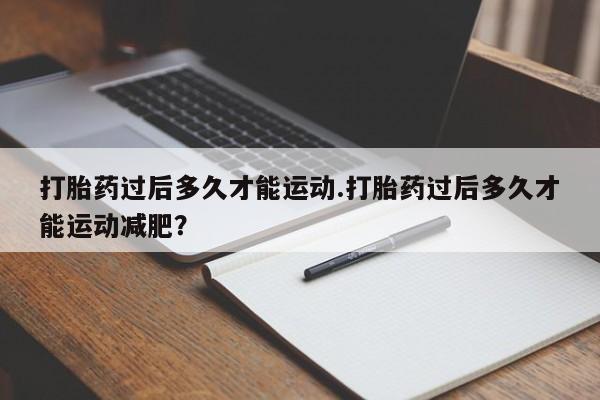 米非司酮打胎药官网打胎药过后多久才能运动.打胎药过后多久才能运动减肥？