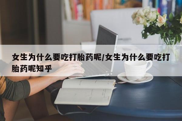 米非司酮打胎药官网女生为什么要吃打胎药呢/女生为什么要吃打胎药呢知乎