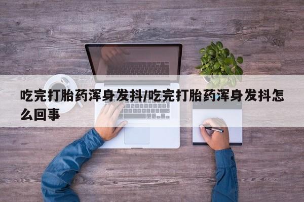米非司酮打胎药官网吃完打胎药浑身发抖/吃完打胎药浑身发抖怎么回事