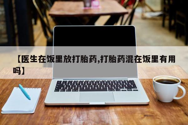 米非司酮打胎药官网【医生在饭里放打胎药,打胎药混在饭里有用吗】