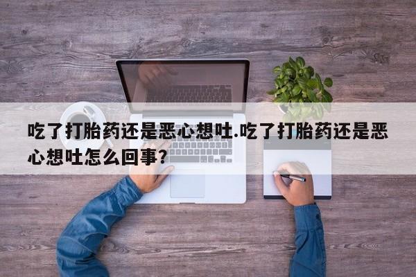 米非司酮打胎药官网吃了打胎药还是恶心想吐.吃了打胎药还是恶心想吐怎么回事？