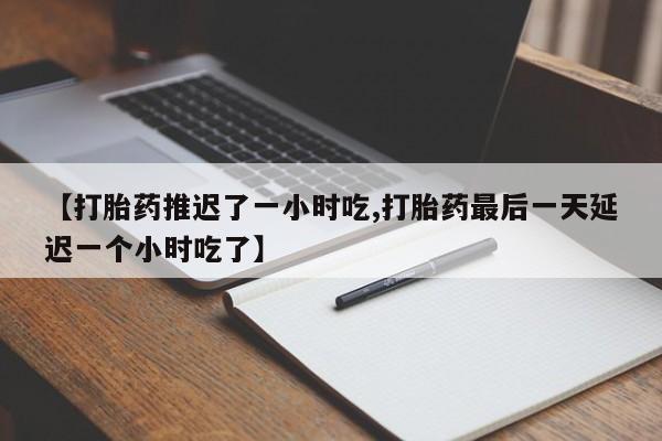 米非司酮打胎药官网【打胎药推迟了一小时吃,打胎药最后一天延迟一个小时吃了】