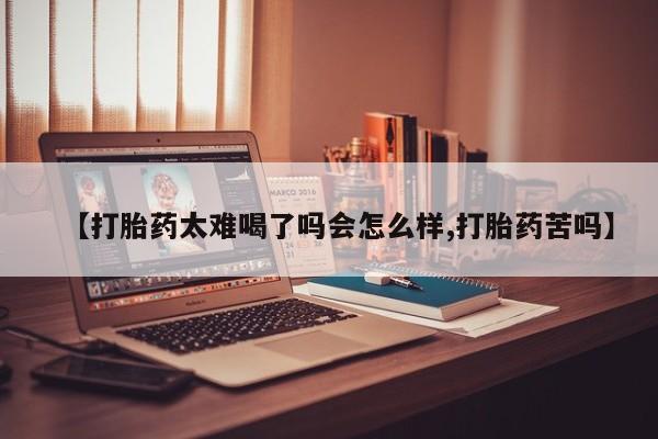 米非司酮打胎药官网【打胎药太难喝了吗会怎么样,打胎药苦吗】