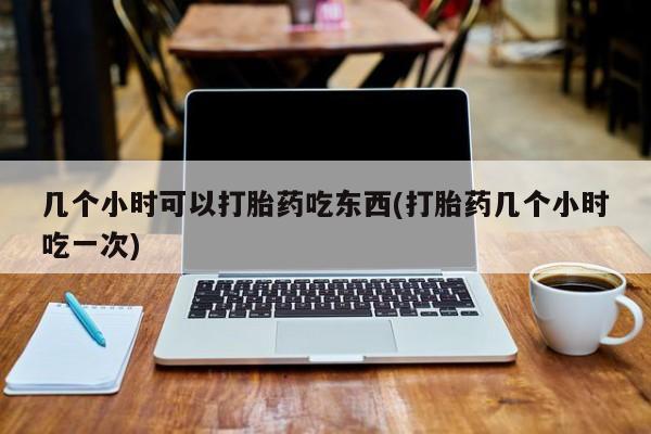 米非司酮打胎药官网几个小时可以打胎药吃东西(打胎药几个小时吃一次)