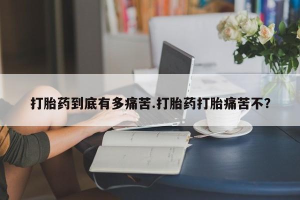 米非司酮打胎药官网打胎药到底有多痛苦.打胎药打胎痛苦不？