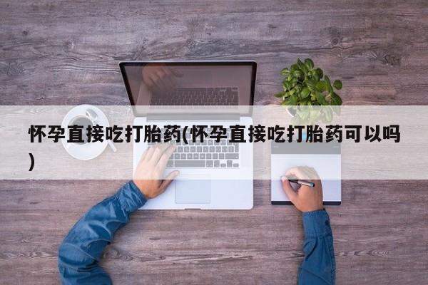 米非司酮打胎药官网怀孕直接吃打胎药(怀孕直接吃打胎药可以吗)