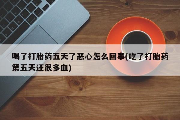 米非司酮打胎药官网喝了打胎药五天了恶心怎么回事(吃了打胎药第五天还很多血)