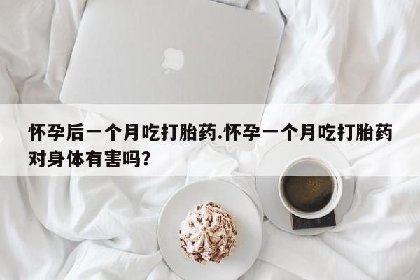 米非司酮打胎药官网怀孕后一个月吃打胎药.怀孕一个月吃打胎药对身体有害吗？