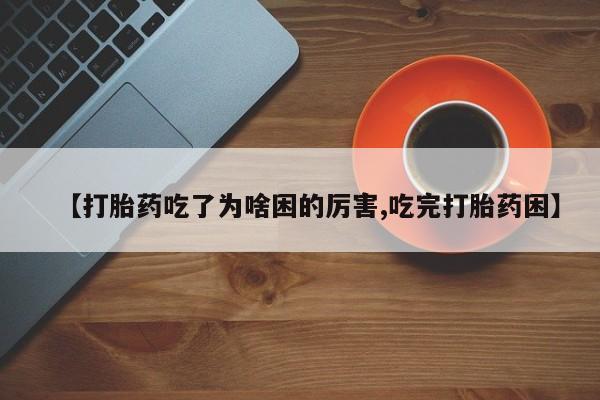 米非司酮打胎药官网【打胎药吃了为啥困的厉害,吃完打胎药困】