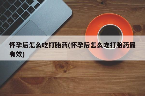 米非司酮打胎药官网怀孕后怎么吃打胎药(怀孕后怎么吃打胎药最有效)