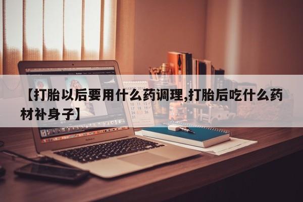 米非司酮打胎药官网【打胎以后要用什么药调理,打胎后吃什么药材补身子】