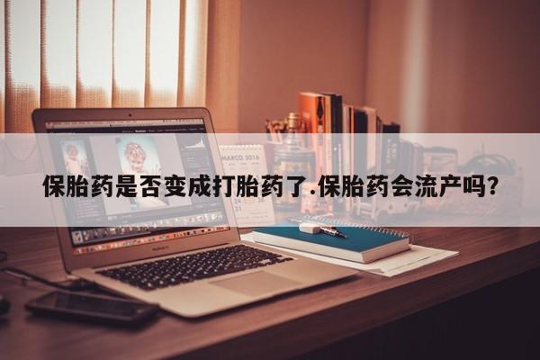 米非司酮打胎药官网保胎药是否变成打胎药了.保胎药会流产吗？