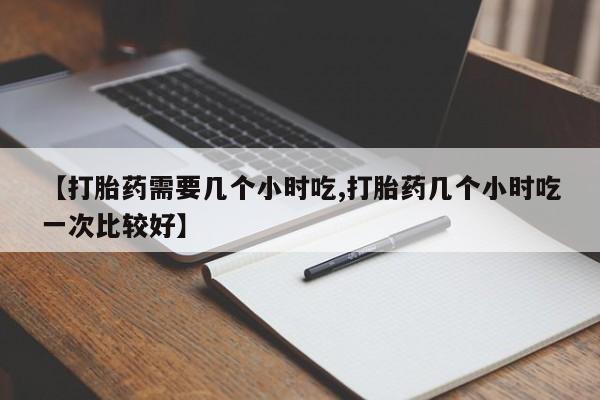 米非司酮打胎药官网【打胎药需要几个小时吃,打胎药几个小时吃一次比较好】