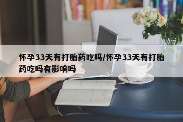 米非司酮打胎药官网怀孕33天有打胎药吃吗/怀孕33天有打胎药吃吗有影响吗