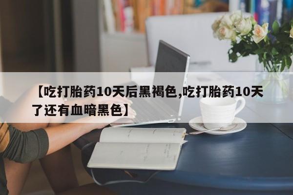 米非司酮打胎药官网【吃打胎药10天后黑褐色,吃打胎药10天了还有血暗黑色】