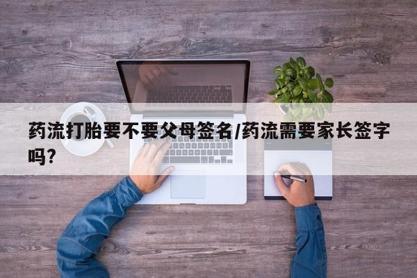 米非司酮打胎药官网药流打胎要不要父母签名/药流需要家长签字吗?