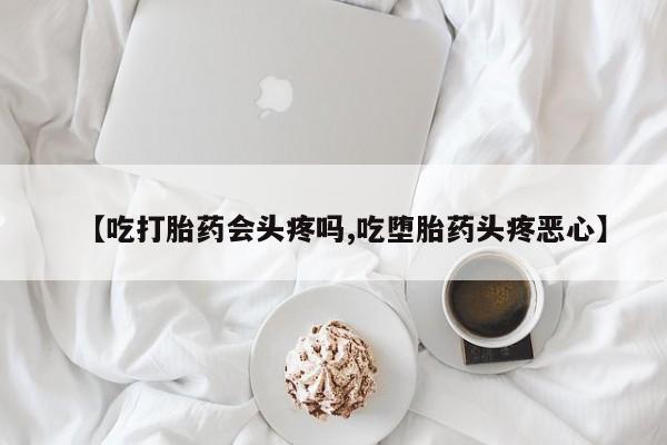 米非司酮打胎药官网【吃打胎药会头疼吗,吃堕胎药头疼恶心】