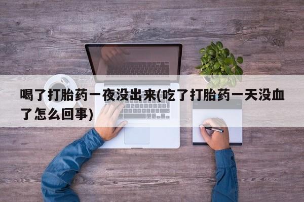 米非司酮打胎药官网喝了打胎药一夜没出来(吃了打胎药一天没血了怎么回事)
