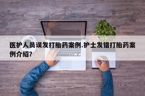 米非司酮打胎药官网医护人员误发打胎药案例.护士发错打胎药案例介绍？