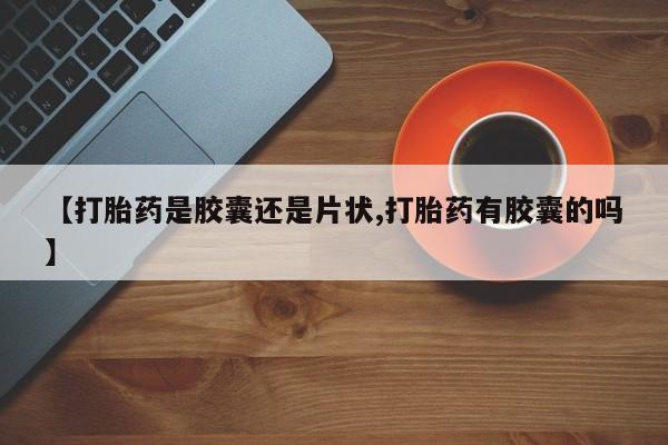 米非司酮打胎药官网【打胎药是胶囊还是片状,打胎药有胶囊的吗】