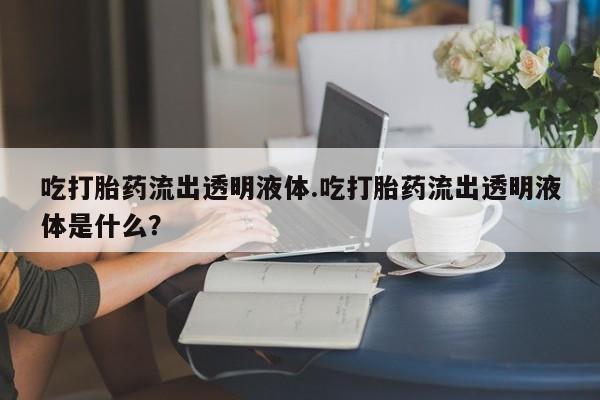 米非司酮打胎药官网吃打胎药流出透明液体.吃打胎药流出透明液体是什么？