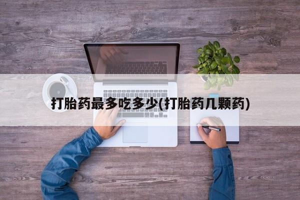 米非司酮打胎药官网打胎药最多吃多少(打胎药几颗药)