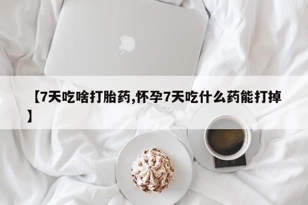 米非司酮打胎药官网【7天吃啥打胎药,怀孕7天吃什么药能打掉】