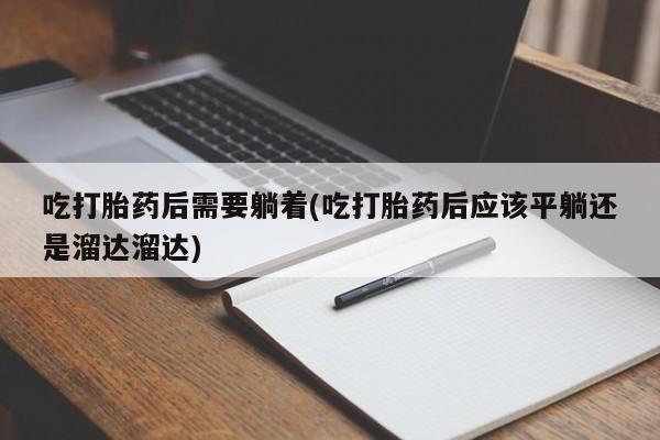 米非司酮打胎药官网吃打胎药后需要躺着(吃打胎药后应该平躺还是溜达溜达)