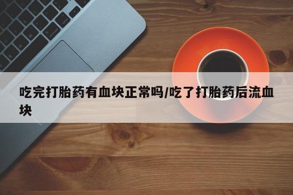 米非司酮打胎药官网吃完打胎药有血块正常吗/吃了打胎药后流血块