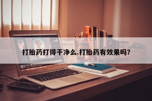米非司酮打胎药官网打胎药打得干净么.打胎药有效果吗？