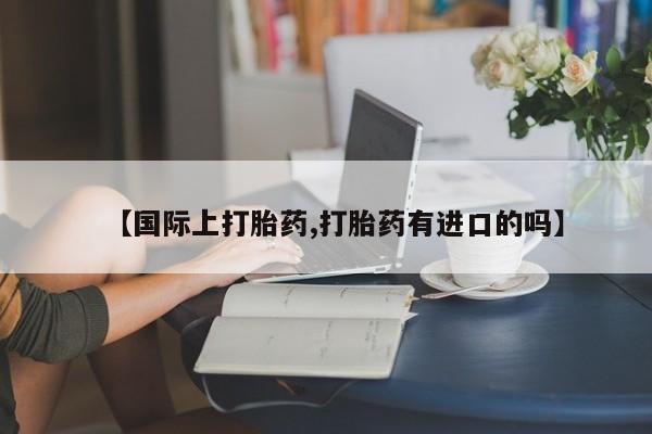 米非司酮打胎药官网【国际上打胎药,打胎药有进口的吗】