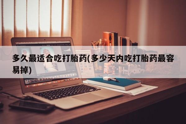 米非司酮打胎药官网多久最适合吃打胎药(多少天内吃打胎药最容易掉)