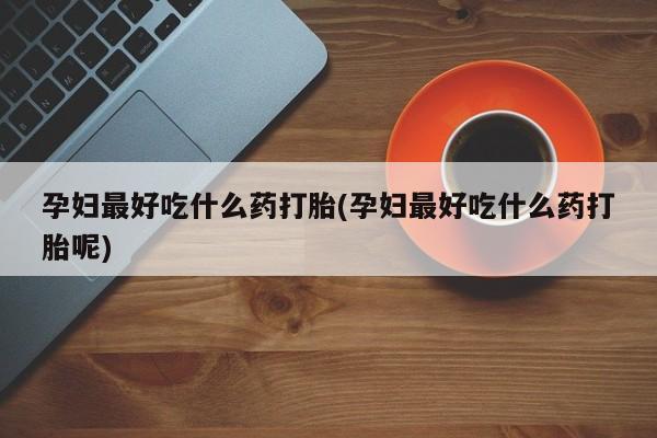 米非司酮打胎药官网孕妇最好吃什么药打胎(孕妇最好吃什么药打胎呢)