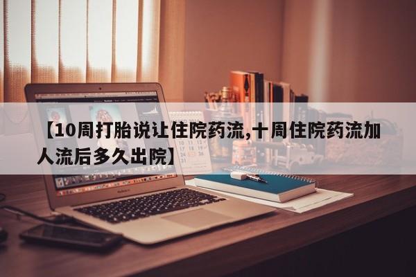 米非司酮打胎药官网【10周打胎说让住院药流,十周住院药流加人流后多久出院】