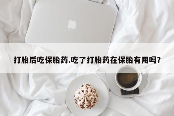 米非司酮打胎药官网打胎后吃保胎药.吃了打胎药在保胎有用吗?