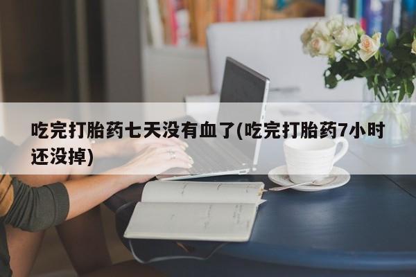 米非司酮打胎药官网吃完打胎药七天没有血了(吃完打胎药7小时还没掉)