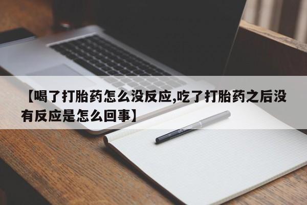 米非司酮打胎药官网【喝了打胎药怎么没反应,吃了打胎药之后没有反应是怎么回事】