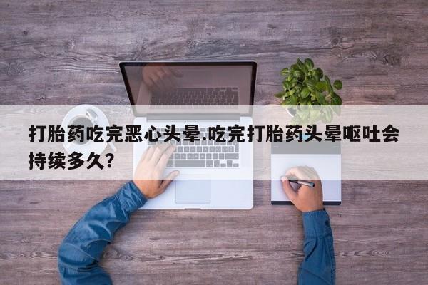 米非司酮打胎药官网打胎药吃完恶心头晕.吃完打胎药头晕呕吐会持续多久?