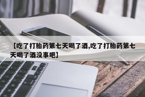 米非司酮打胎药官网【吃了打胎药第七天喝了酒,吃了打胎药第七天喝了酒没事吧】