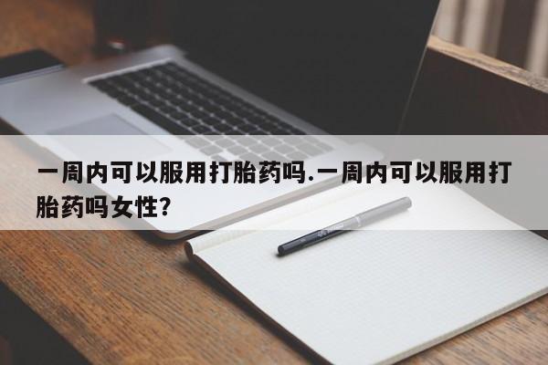 米非司酮打胎药官网一周内可以服用打胎药吗.一周内可以服用打胎药吗女性？
